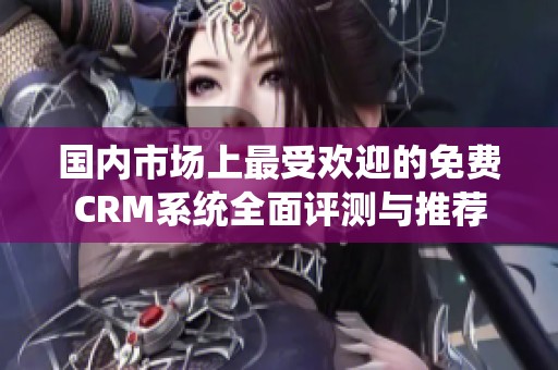 国内市场上最受欢迎的免费CRM系统全面评测与推荐