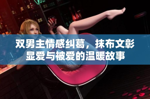 双男主情感纠葛，抹布文彰显爱与被爱的温暖故事