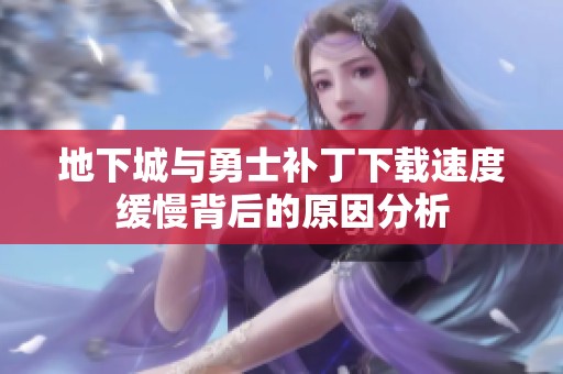 地下城与勇士补丁下载速度缓慢背后的原因分析