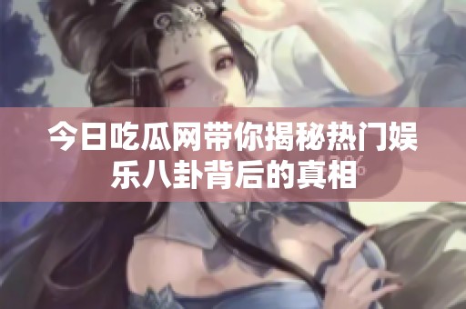 今日吃瓜网带你揭秘热门娱乐八卦背后的真相