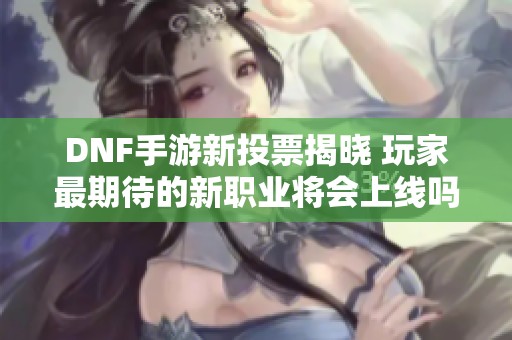 DNF手游新投票揭晓 玩家最期待的新职业将会上线吗
