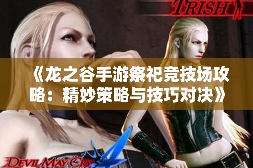 《龙之谷手游祭祀竞技场攻略：精妙策略与技巧对决》