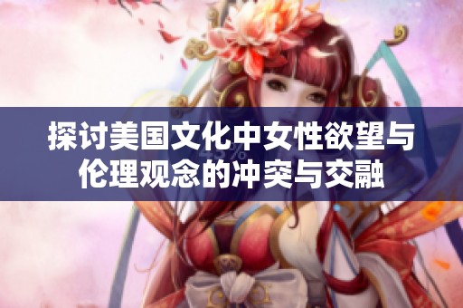 探讨美国文化中女性欲望与伦理观念的冲突与交融
