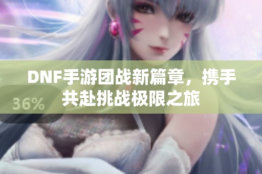 DNF手游团战新篇章，携手共赴挑战极限之旅