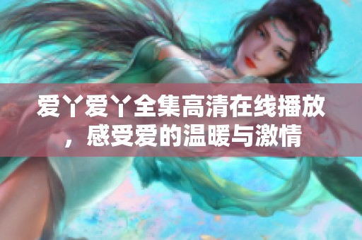 爱丫爱丫全集高清在线播放，感受爱的温暖与激情