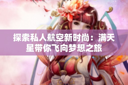 探索私人航空新时尚：满天星带你飞向梦想之旅