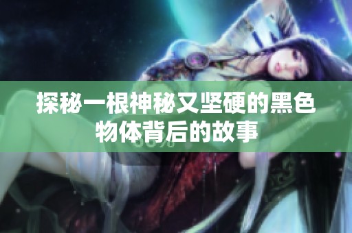 探秘一根神秘又坚硬的黑色物体背后的故事