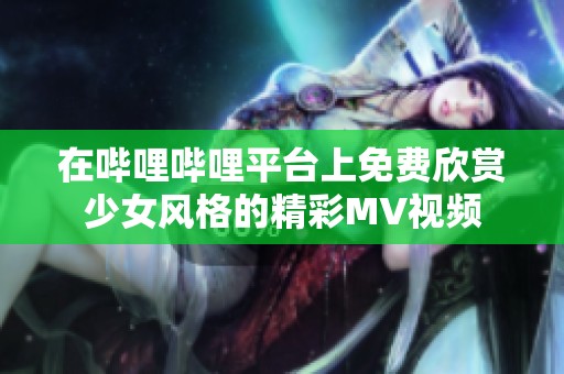 在哔哩哔哩平台上免费欣赏少女风格的精彩MV视频