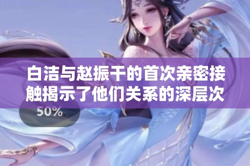 白洁与赵振干的首次亲密接触揭示了他们关系的深层次变化