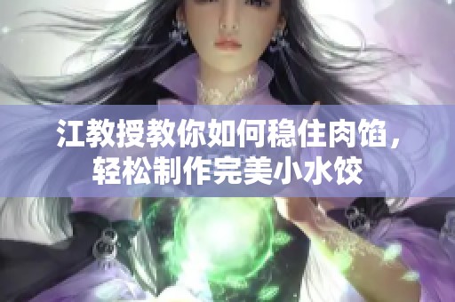 江教授教你如何稳住肉馅，轻松制作完美小水饺
