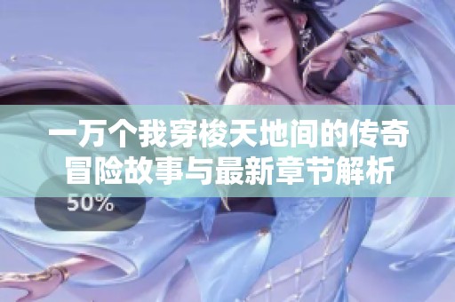 一万个我穿梭天地间的传奇冒险故事与最新章节解析