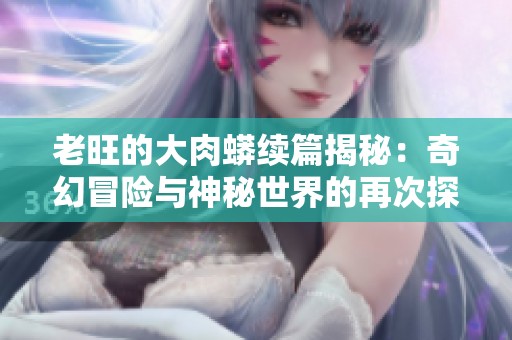 老旺的大肉蟒续篇揭秘：奇幻冒险与神秘世界的再次探索