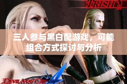 三人参与黑白配游戏，可能组合方式探讨与分析
