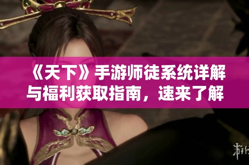 《天下》手游师徒系统详解与福利获取指南，速来了解！