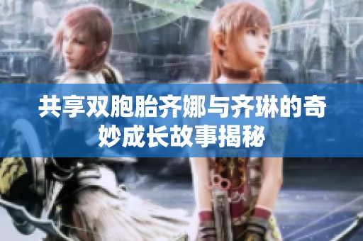 共享双胞胎齐娜与齐琳的奇妙成长故事揭秘