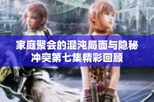 家庭聚会的混沌局面与隐秘冲突第七集精彩回顾