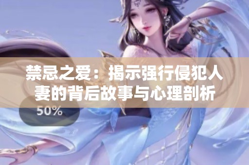 禁忌之爱：揭示强行侵犯人妻的背后故事与心理剖析