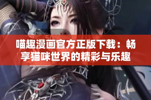 喵趣漫画官方正版下载：畅享猫咪世界的精彩与乐趣