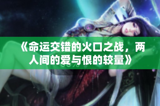 《命运交错的火口之战，两人间的爱与恨的较量》