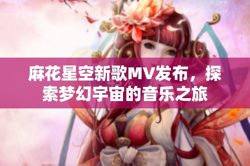 麻花星空新歌MV发布，探索梦幻宇宙的音乐之旅