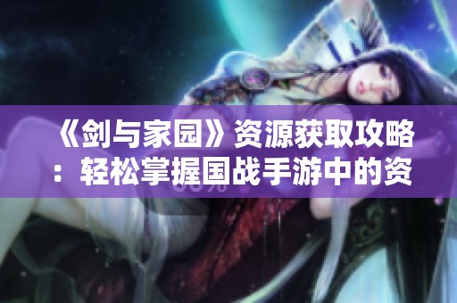 《剑与家园》资源获取攻略：轻松掌握国战手游中的资源获取技巧