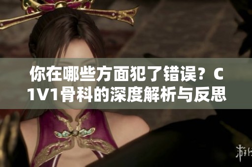 你在哪些方面犯了错误？C1V1骨科的深度解析与反思