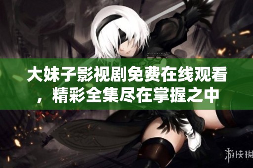 大妹子影视剧免费在线观看，精彩全集尽在掌握之中