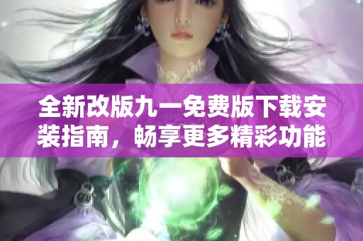 全新改版九一免费版下载安装指南，畅享更多精彩功能