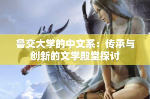 鲁交大学的中文系：传承与创新的文学殿堂探讨
