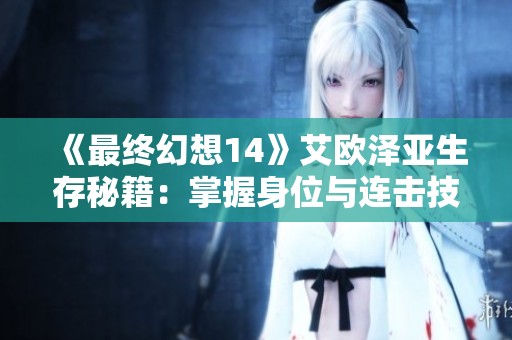 《最终幻想14》艾欧泽亚生存秘籍：掌握身位与连击技巧