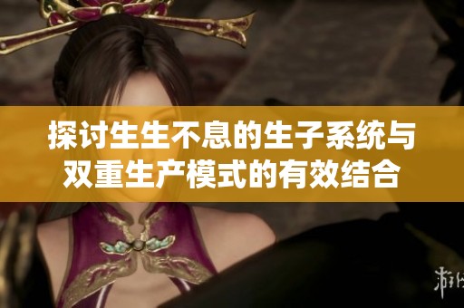 探讨生生不息的生子系统与双重生产模式的有效结合