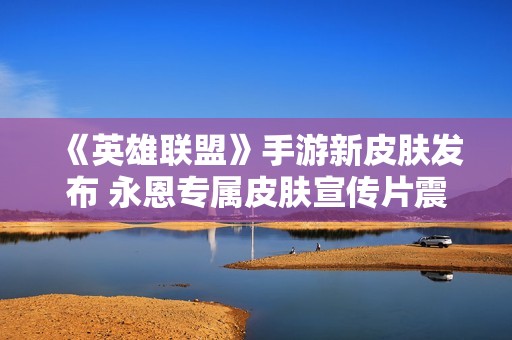《英雄联盟》手游新皮肤发布 永恩专属皮肤宣传片震撼上线