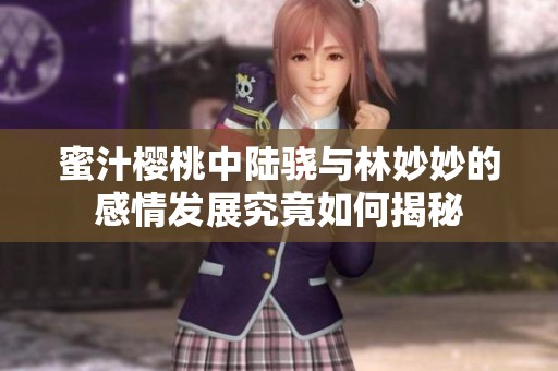 蜜汁樱桃中陆骁与林妙妙的感情发展究竟如何揭秘