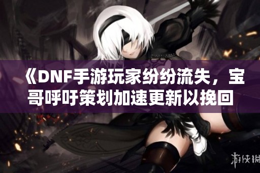 《DNF手游玩家纷纷流失，宝哥呼吁策划加速更新以挽回局面》