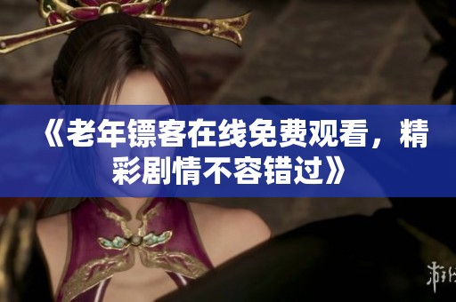 《老年镖客在线免费观看，精彩剧情不容错过》
