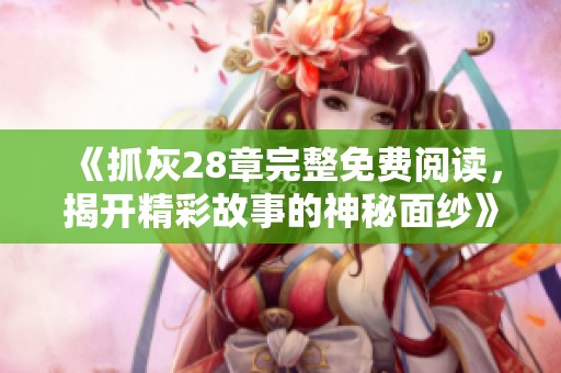 《抓灰28章完整免费阅读，揭开精彩故事的神秘面纱》