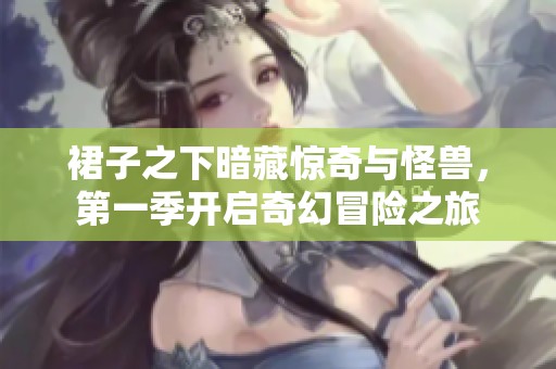 裙子之下暗藏惊奇与怪兽，第一季开启奇幻冒险之旅