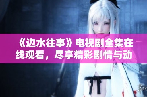 《边水往事》电视剧全集在线观看，尽享精彩剧情与动人故事