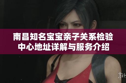 南昌知名宝宝亲子关系检验中心地址详解与服务介绍
