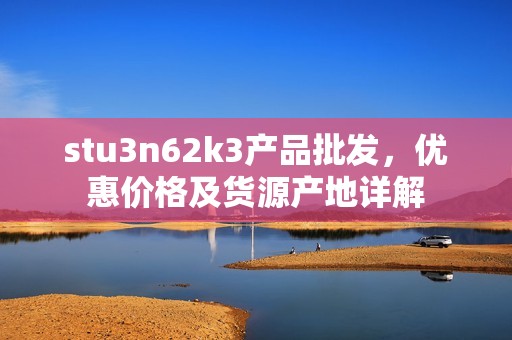 stu3n62k3产品批发，优惠价格及货源产地详解