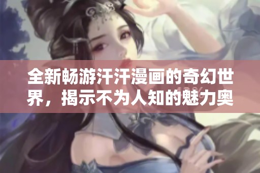 全新畅游汗汗漫画的奇幻世界，揭示不为人知的魅力奥秘