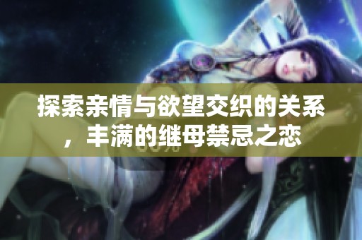 探索亲情与欲望交织的关系，丰满的继母禁忌之恋