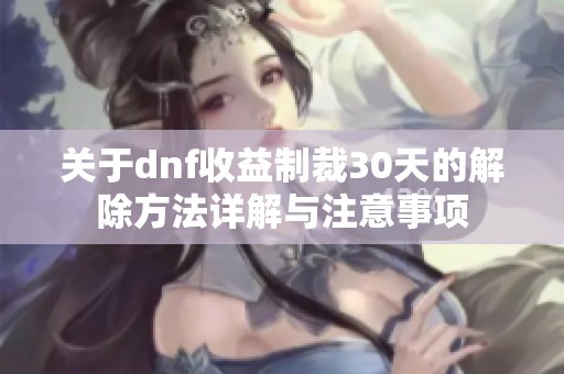 关于dnf收益制裁30天的解除方法详解与注意事项
