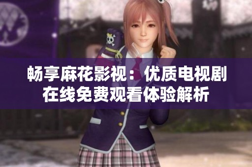 畅享麻花影视：优质电视剧在线免费观看体验解析