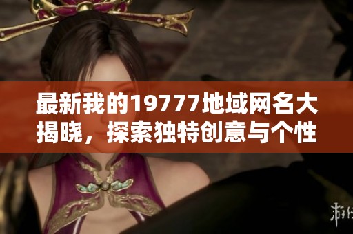最新我的19777地域网名大揭晓，探索独特创意与个性风格
