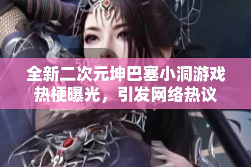 全新二次元坤巴塞小洞游戏热梗曝光，引发网络热议