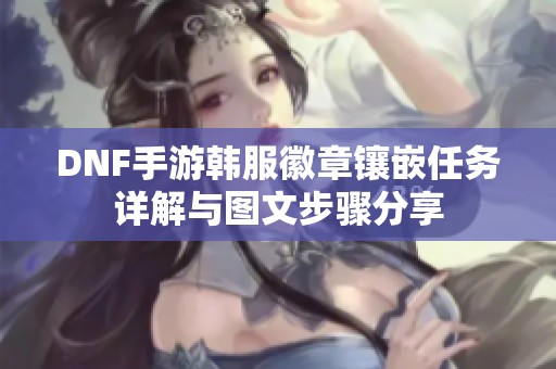 DNF手游韩服徽章镶嵌任务详解与图文步骤分享