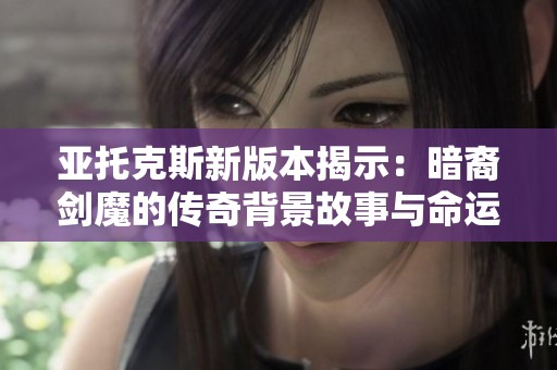 亚托克斯新版本揭示：暗裔剑魔的传奇背景故事与命运之路