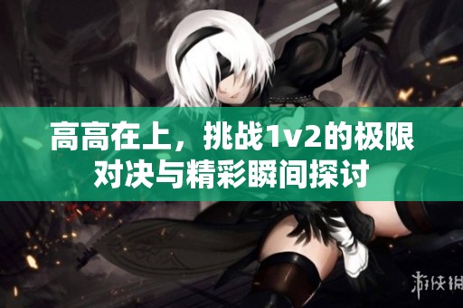 高高在上，挑战1v2的极限对决与精彩瞬间探讨