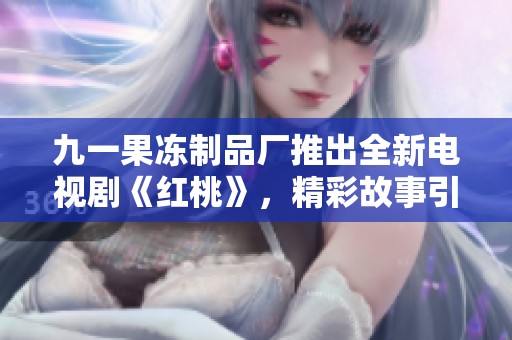九一果冻制品厂推出全新电视剧《红桃》，精彩故事引发热议